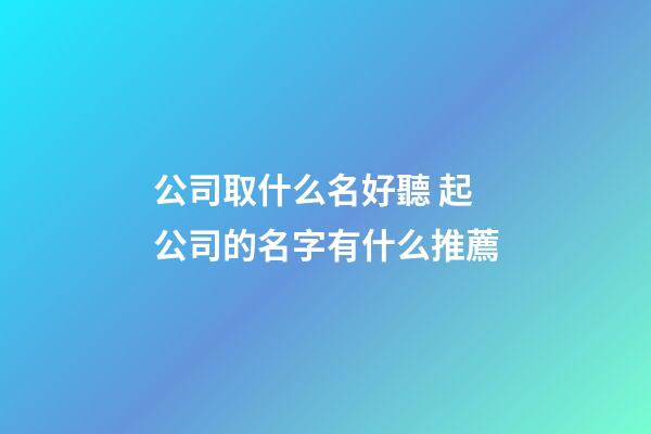 公司取什么名好聽 起公司的名字有什么推薦